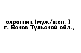  охранник (муж/жен. )  г. Венев Тульской обл.,  